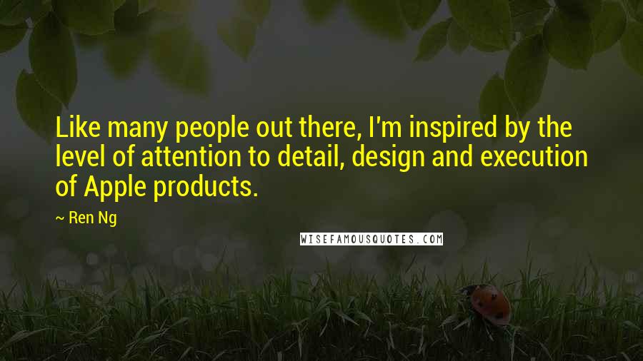 Ren Ng Quotes: Like many people out there, I'm inspired by the level of attention to detail, design and execution of Apple products.