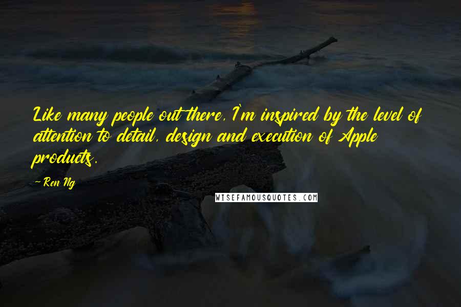 Ren Ng Quotes: Like many people out there, I'm inspired by the level of attention to detail, design and execution of Apple products.