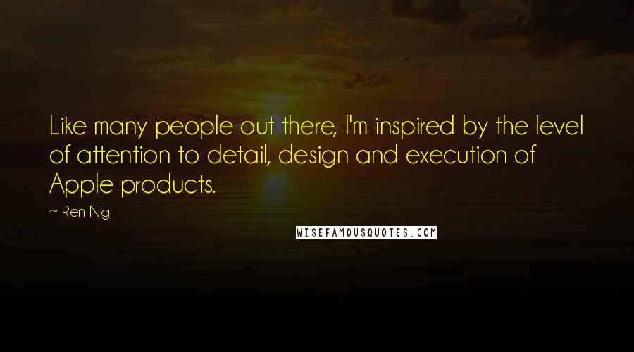 Ren Ng Quotes: Like many people out there, I'm inspired by the level of attention to detail, design and execution of Apple products.