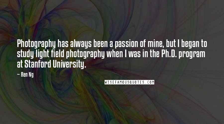 Ren Ng Quotes: Photography has always been a passion of mine, but I began to study light field photography when I was in the Ph.D. program at Stanford University.