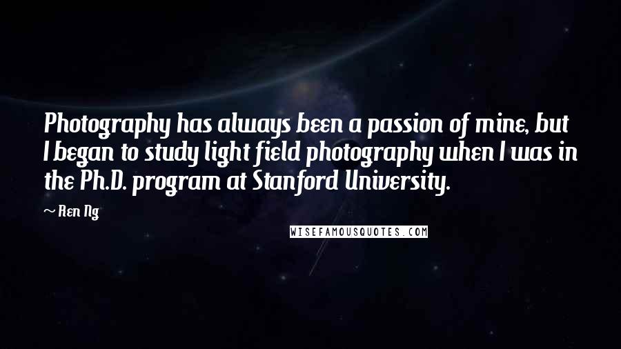 Ren Ng Quotes: Photography has always been a passion of mine, but I began to study light field photography when I was in the Ph.D. program at Stanford University.