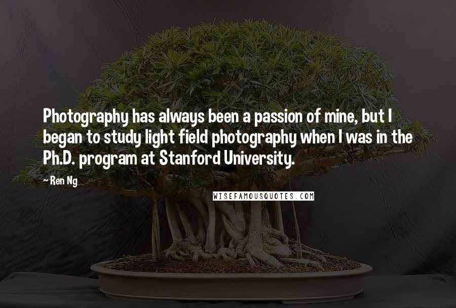 Ren Ng Quotes: Photography has always been a passion of mine, but I began to study light field photography when I was in the Ph.D. program at Stanford University.