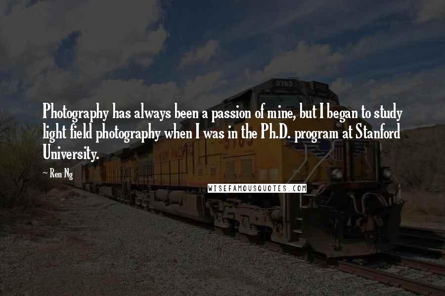 Ren Ng Quotes: Photography has always been a passion of mine, but I began to study light field photography when I was in the Ph.D. program at Stanford University.