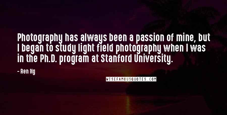 Ren Ng Quotes: Photography has always been a passion of mine, but I began to study light field photography when I was in the Ph.D. program at Stanford University.