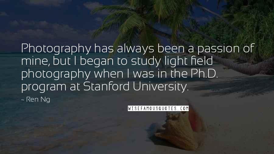 Ren Ng Quotes: Photography has always been a passion of mine, but I began to study light field photography when I was in the Ph.D. program at Stanford University.