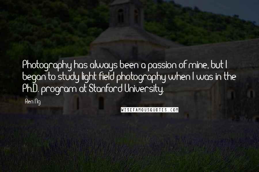 Ren Ng Quotes: Photography has always been a passion of mine, but I began to study light field photography when I was in the Ph.D. program at Stanford University.