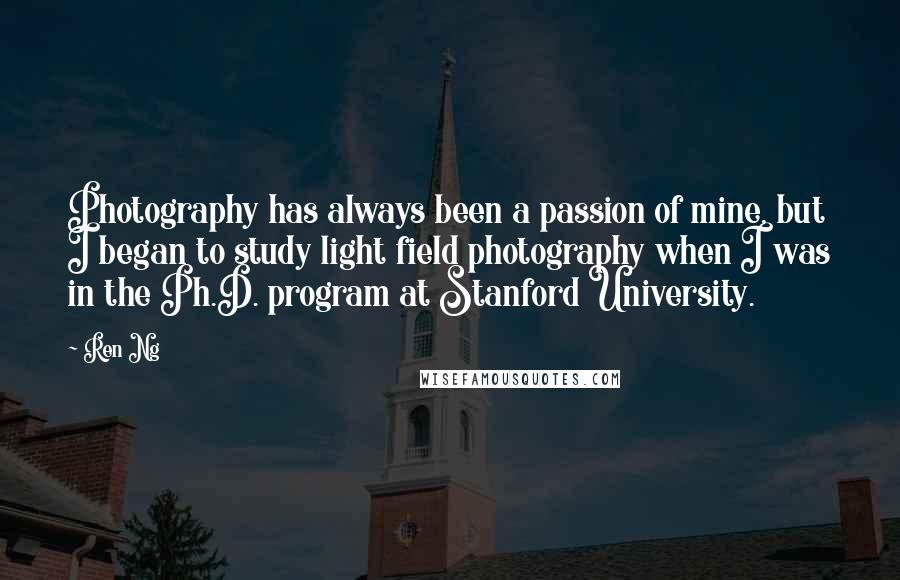 Ren Ng Quotes: Photography has always been a passion of mine, but I began to study light field photography when I was in the Ph.D. program at Stanford University.