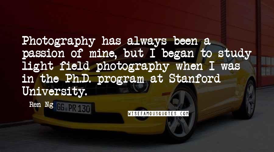 Ren Ng Quotes: Photography has always been a passion of mine, but I began to study light field photography when I was in the Ph.D. program at Stanford University.