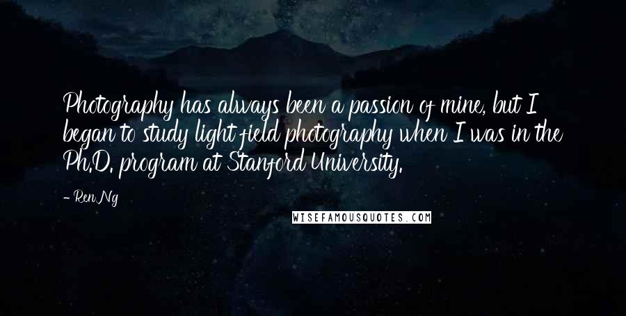 Ren Ng Quotes: Photography has always been a passion of mine, but I began to study light field photography when I was in the Ph.D. program at Stanford University.