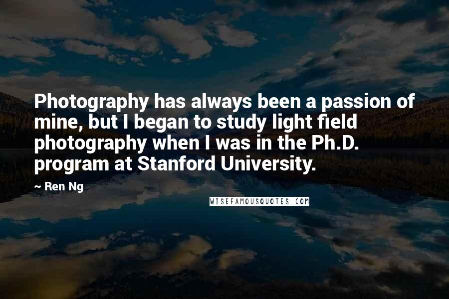Ren Ng Quotes: Photography has always been a passion of mine, but I began to study light field photography when I was in the Ph.D. program at Stanford University.