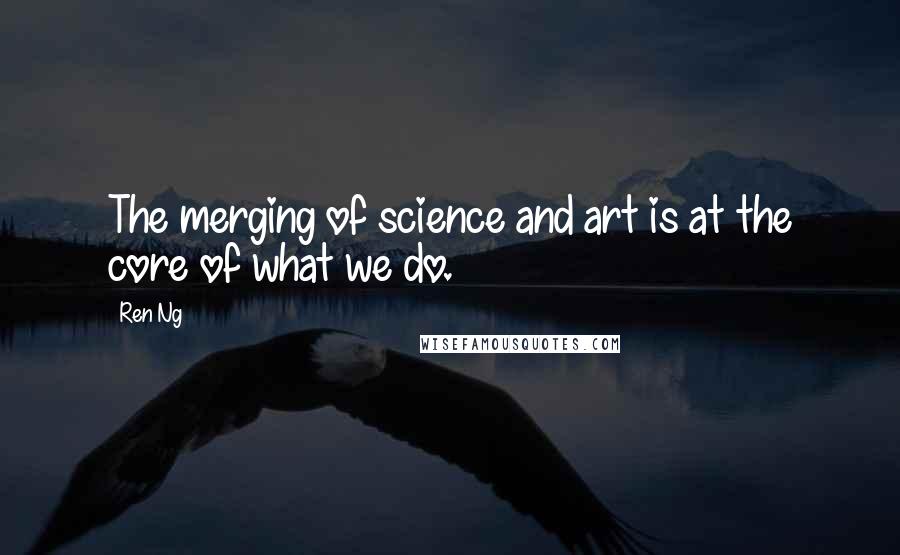 Ren Ng Quotes: The merging of science and art is at the core of what we do.