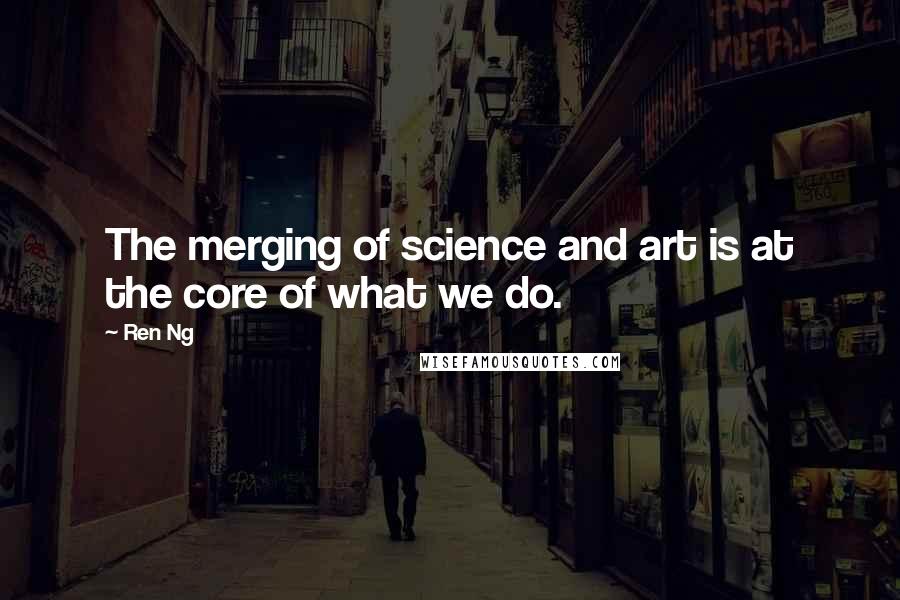 Ren Ng Quotes: The merging of science and art is at the core of what we do.