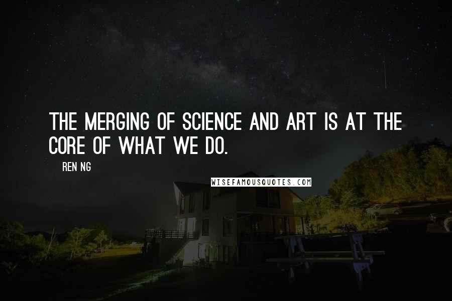 Ren Ng Quotes: The merging of science and art is at the core of what we do.