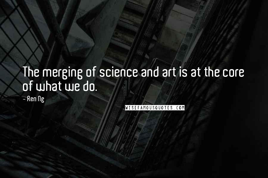 Ren Ng Quotes: The merging of science and art is at the core of what we do.