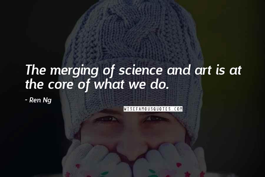 Ren Ng Quotes: The merging of science and art is at the core of what we do.