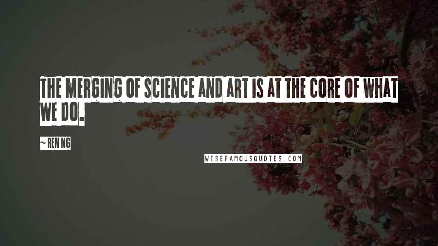 Ren Ng Quotes: The merging of science and art is at the core of what we do.