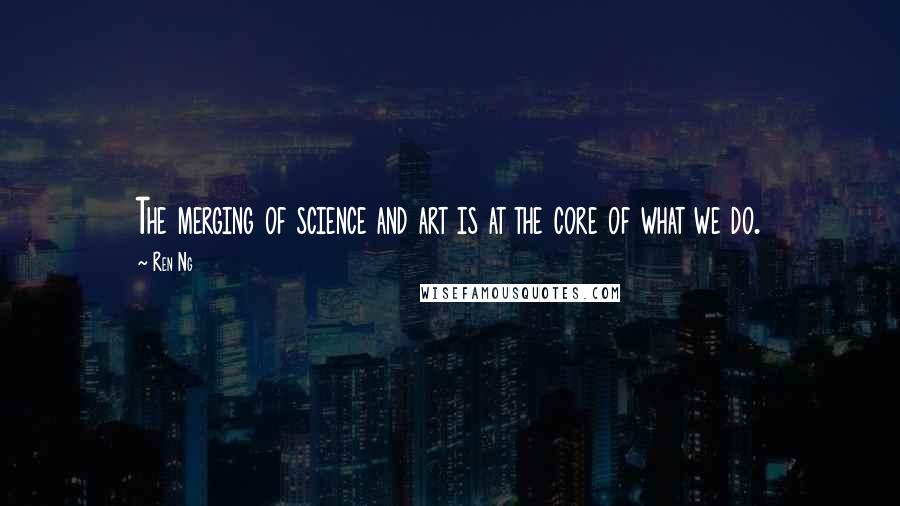 Ren Ng Quotes: The merging of science and art is at the core of what we do.