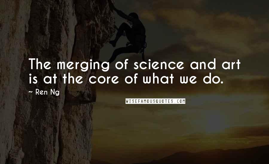 Ren Ng Quotes: The merging of science and art is at the core of what we do.