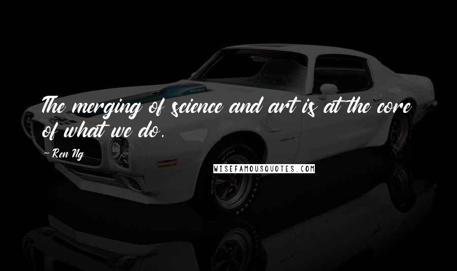 Ren Ng Quotes: The merging of science and art is at the core of what we do.