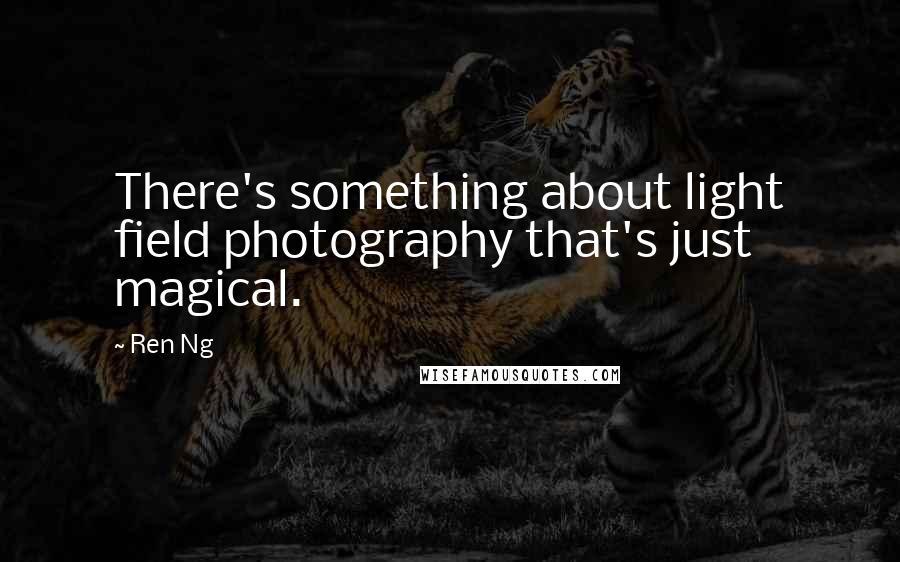 Ren Ng Quotes: There's something about light field photography that's just magical.