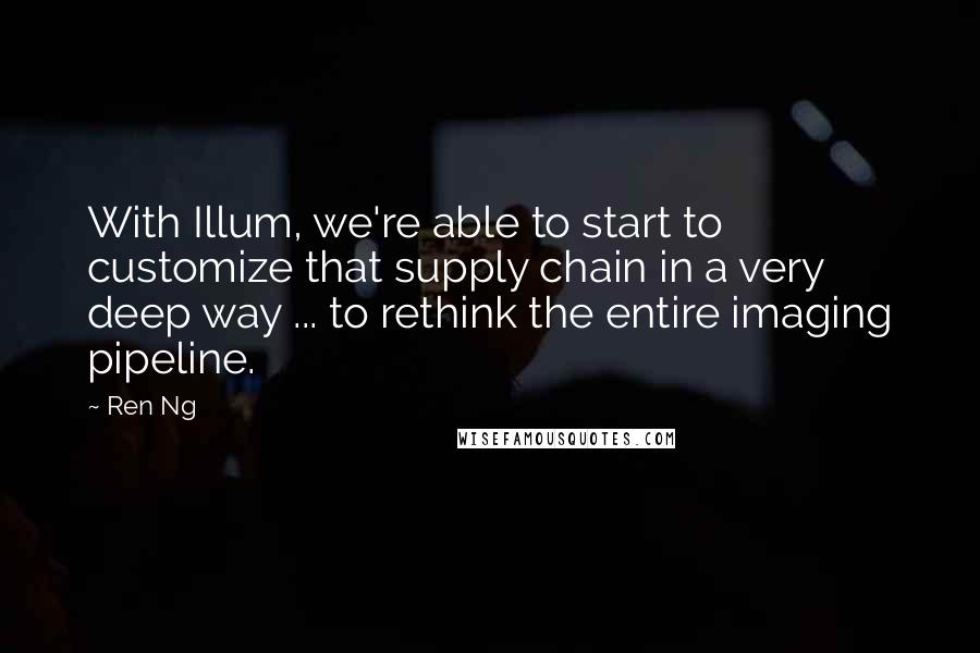 Ren Ng Quotes: With Illum, we're able to start to customize that supply chain in a very deep way ... to rethink the entire imaging pipeline.