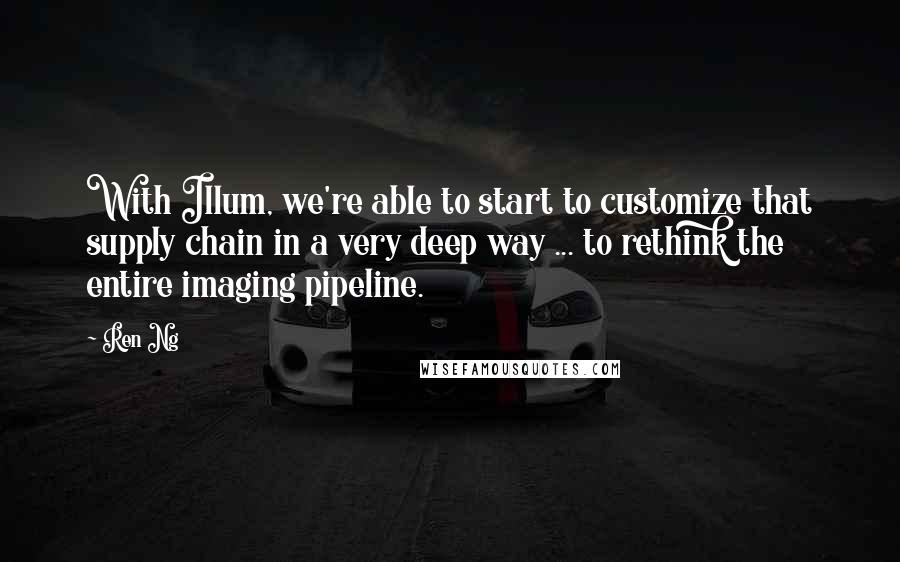 Ren Ng Quotes: With Illum, we're able to start to customize that supply chain in a very deep way ... to rethink the entire imaging pipeline.