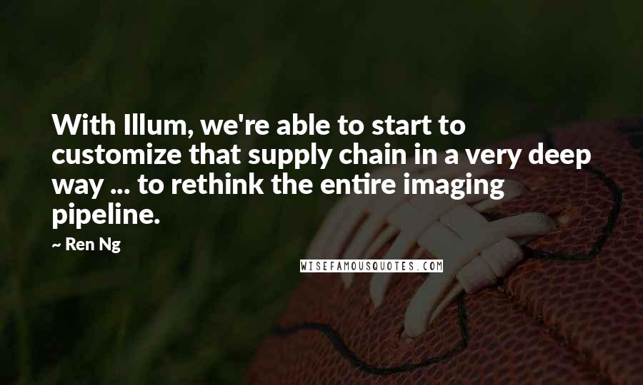 Ren Ng Quotes: With Illum, we're able to start to customize that supply chain in a very deep way ... to rethink the entire imaging pipeline.