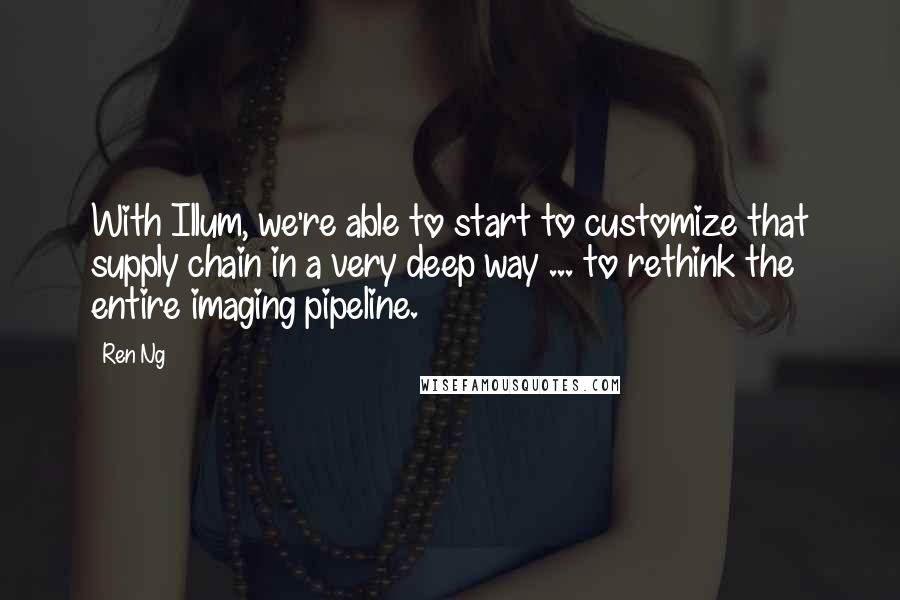 Ren Ng Quotes: With Illum, we're able to start to customize that supply chain in a very deep way ... to rethink the entire imaging pipeline.