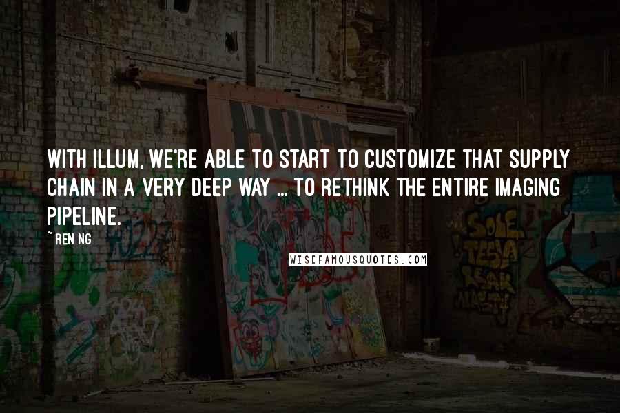 Ren Ng Quotes: With Illum, we're able to start to customize that supply chain in a very deep way ... to rethink the entire imaging pipeline.