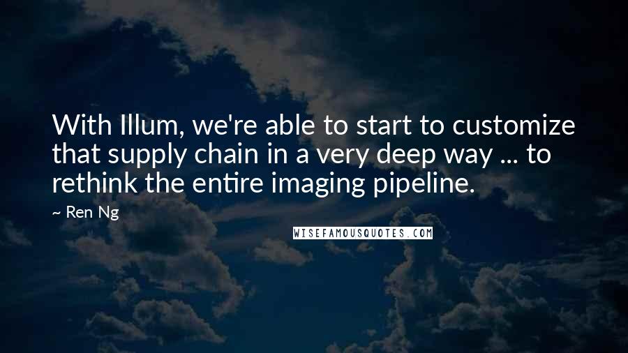 Ren Ng Quotes: With Illum, we're able to start to customize that supply chain in a very deep way ... to rethink the entire imaging pipeline.