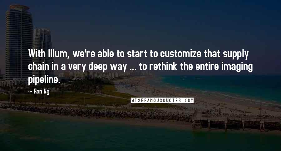 Ren Ng Quotes: With Illum, we're able to start to customize that supply chain in a very deep way ... to rethink the entire imaging pipeline.