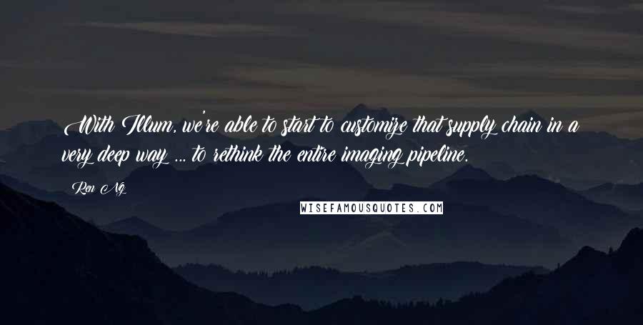 Ren Ng Quotes: With Illum, we're able to start to customize that supply chain in a very deep way ... to rethink the entire imaging pipeline.