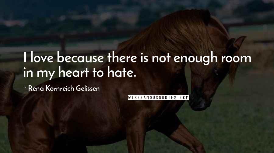 Rena Kornreich Gelissen Quotes: I love because there is not enough room in my heart to hate.