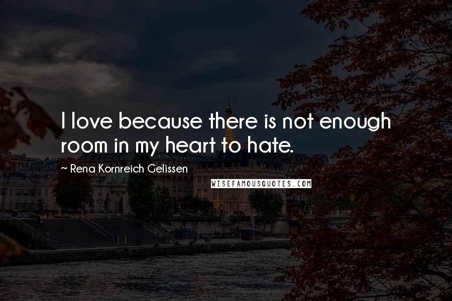 Rena Kornreich Gelissen Quotes: I love because there is not enough room in my heart to hate.