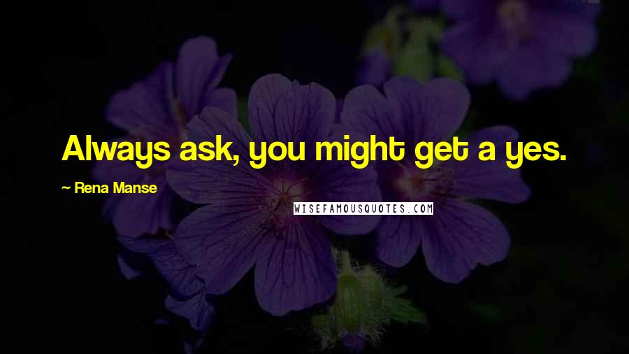 Rena Manse Quotes: Always ask, you might get a yes.