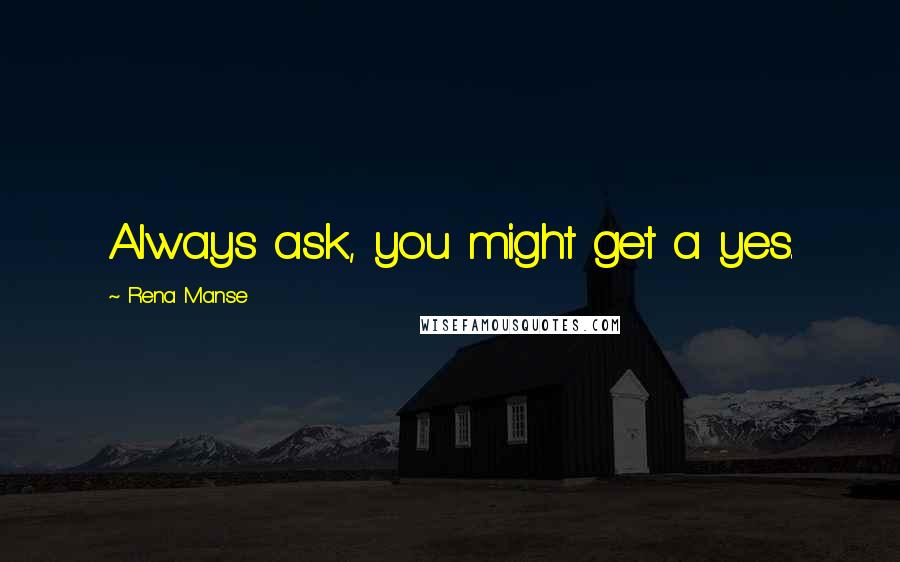 Rena Manse Quotes: Always ask, you might get a yes.