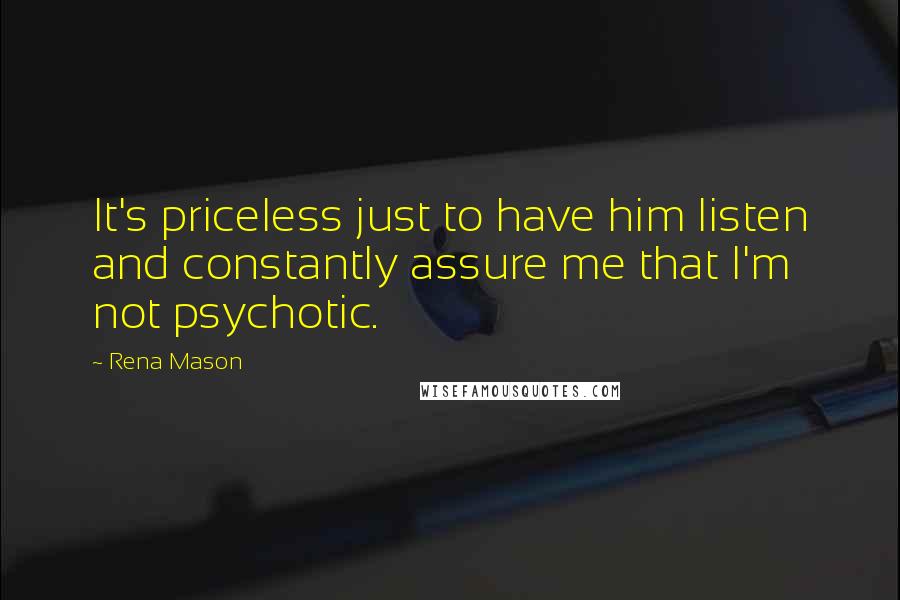 Rena Mason Quotes: It's priceless just to have him listen and constantly assure me that I'm not psychotic.