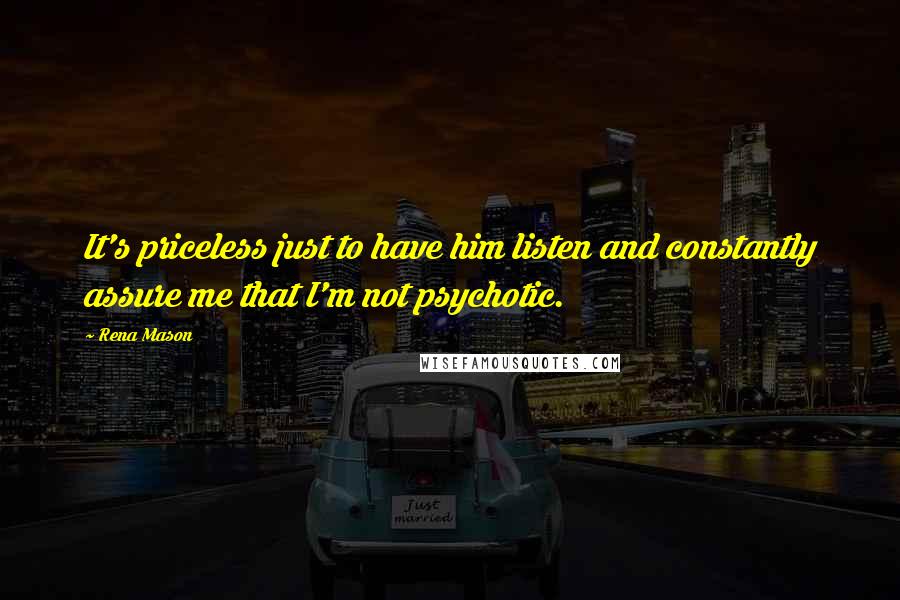 Rena Mason Quotes: It's priceless just to have him listen and constantly assure me that I'm not psychotic.