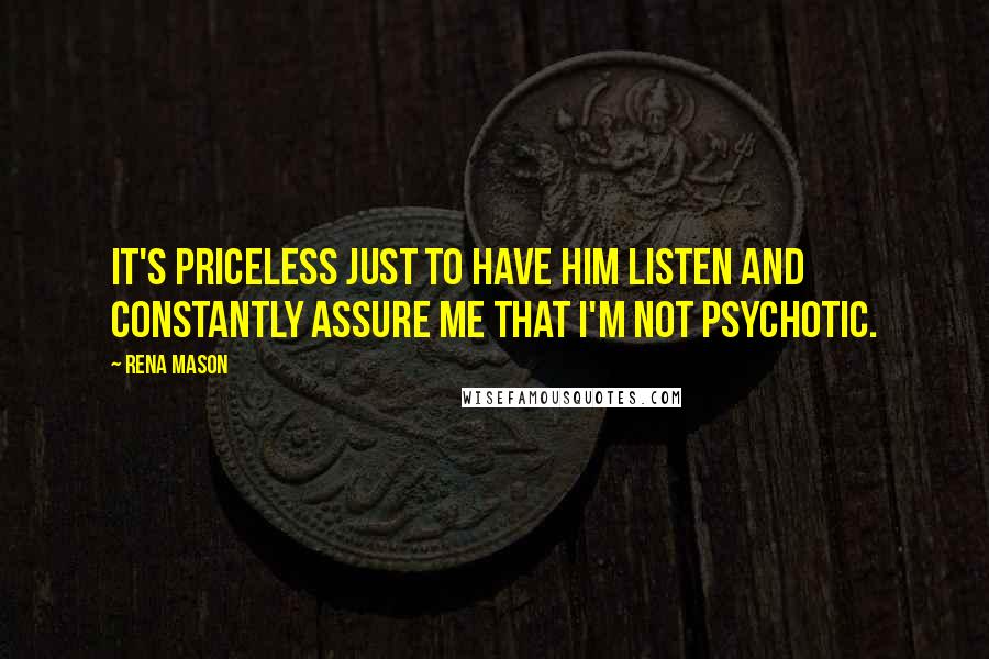 Rena Mason Quotes: It's priceless just to have him listen and constantly assure me that I'm not psychotic.