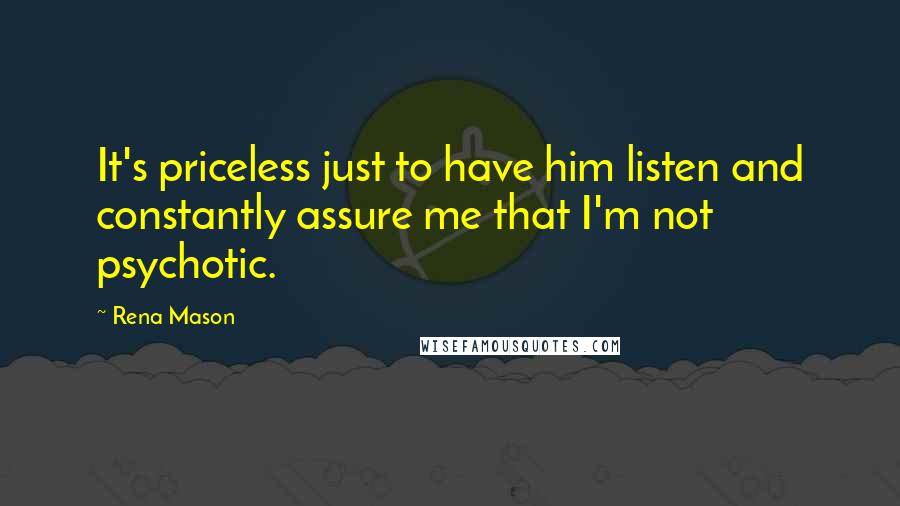 Rena Mason Quotes: It's priceless just to have him listen and constantly assure me that I'm not psychotic.