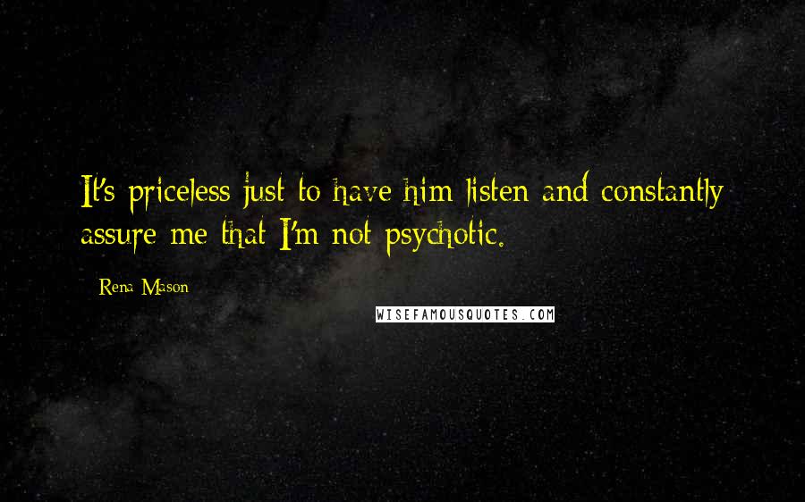 Rena Mason Quotes: It's priceless just to have him listen and constantly assure me that I'm not psychotic.