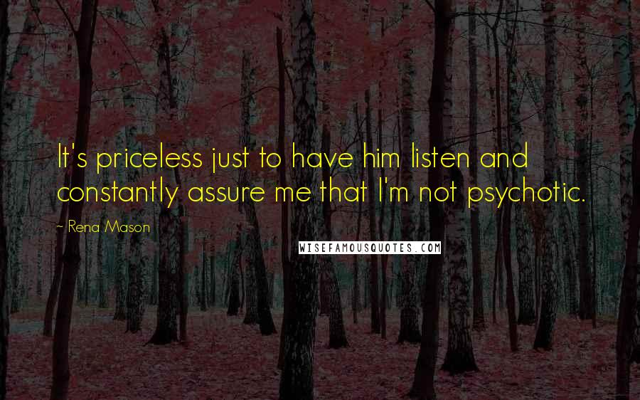 Rena Mason Quotes: It's priceless just to have him listen and constantly assure me that I'm not psychotic.