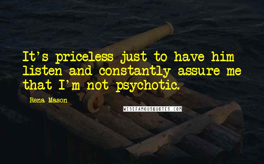 Rena Mason Quotes: It's priceless just to have him listen and constantly assure me that I'm not psychotic.