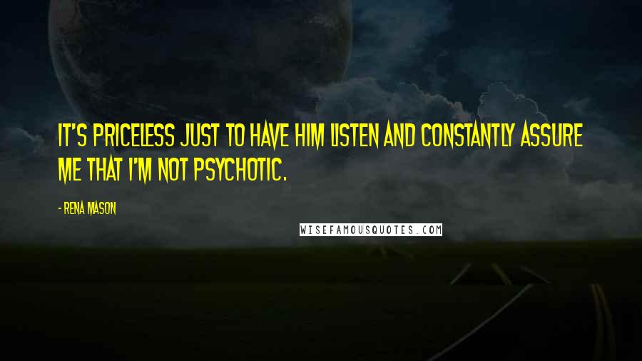 Rena Mason Quotes: It's priceless just to have him listen and constantly assure me that I'm not psychotic.