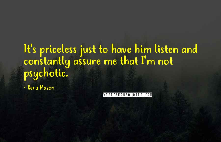 Rena Mason Quotes: It's priceless just to have him listen and constantly assure me that I'm not psychotic.