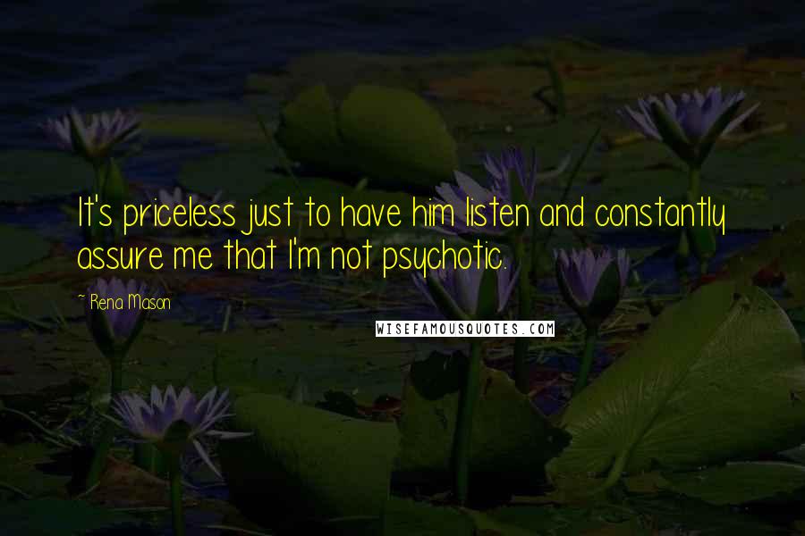 Rena Mason Quotes: It's priceless just to have him listen and constantly assure me that I'm not psychotic.