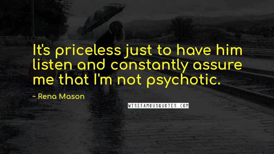 Rena Mason Quotes: It's priceless just to have him listen and constantly assure me that I'm not psychotic.