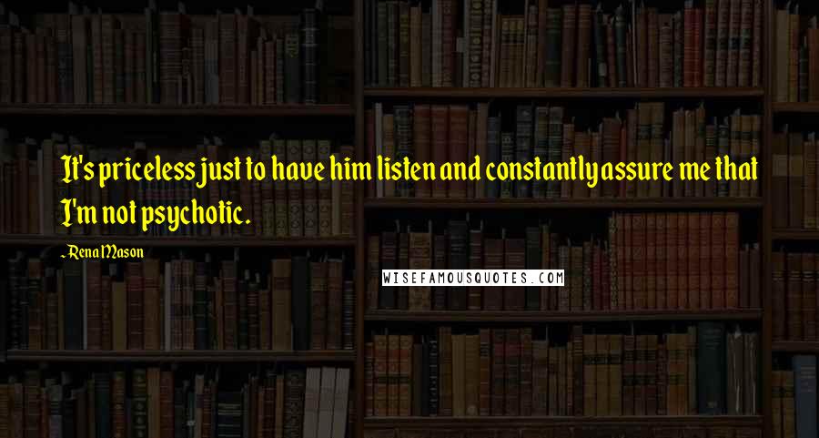 Rena Mason Quotes: It's priceless just to have him listen and constantly assure me that I'm not psychotic.