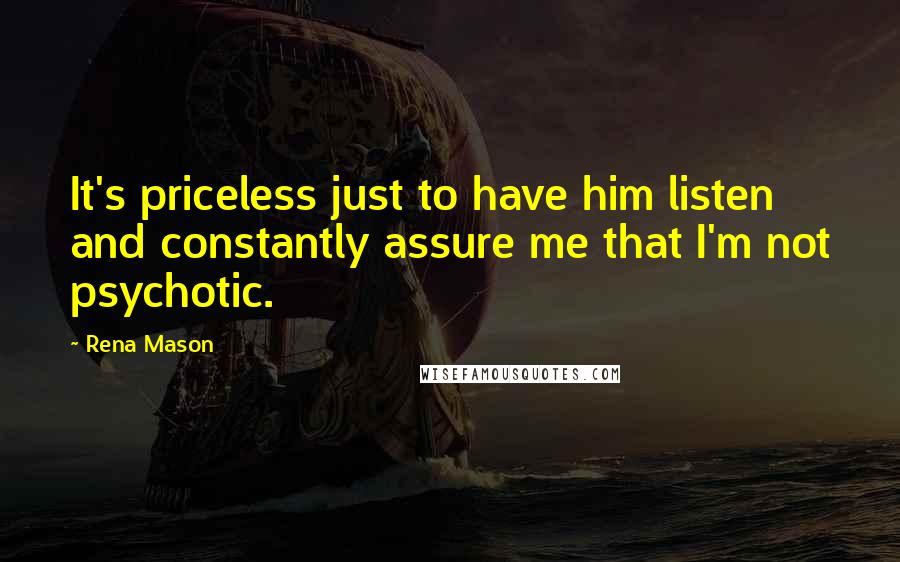 Rena Mason Quotes: It's priceless just to have him listen and constantly assure me that I'm not psychotic.