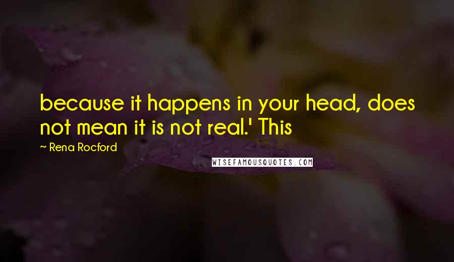 Rena Rocford Quotes: because it happens in your head, does not mean it is not real.' This